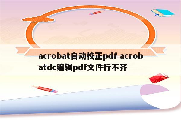 acrobat自动校正pdf acrobatdc编辑pdf文件行不齐