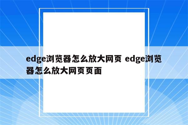 edge浏览器怎么放大网页 edge浏览器怎么放大网页页面