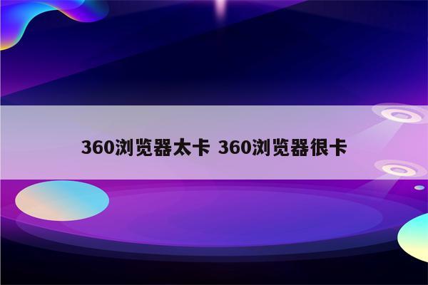 360浏览器太卡 360浏览器很卡