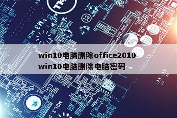 win10电脑删除office2010 win10电脑删除电脑密码