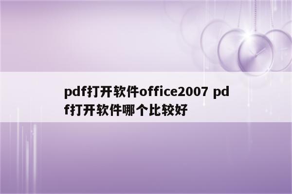 pdf打开软件office2007 pdf打开软件哪个比较好