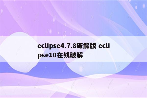 eclipse4.7.8破解版 eclipse10在线破解