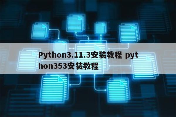 Python3.11.3安装教程 python353安装教程