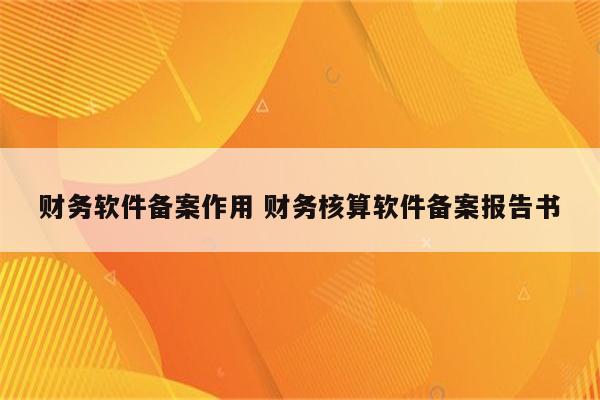 财务软件备案作用 财务核算软件备案报告书