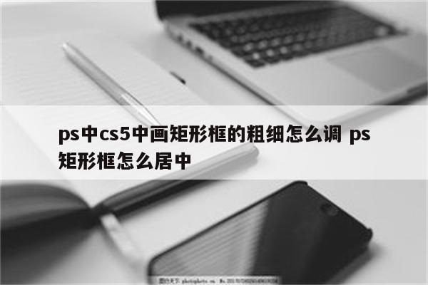 ps中cs5中画矩形框的粗细怎么调 ps矩形框怎么居中