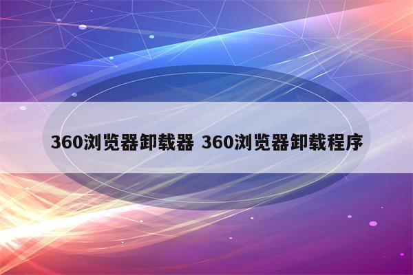 360浏览器卸载器 360浏览器卸载程序