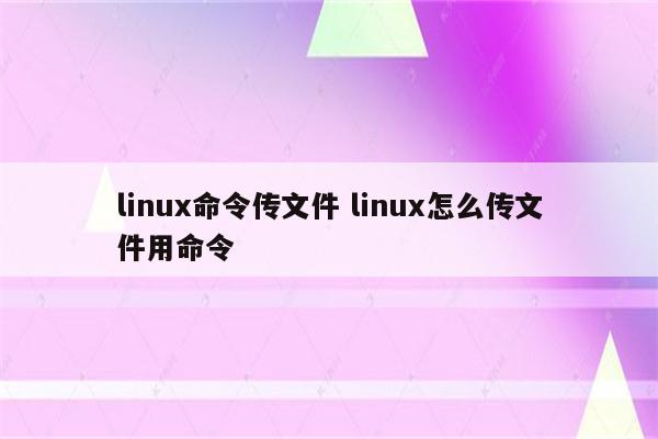 linux命令传文件 linux怎么传文件用命令