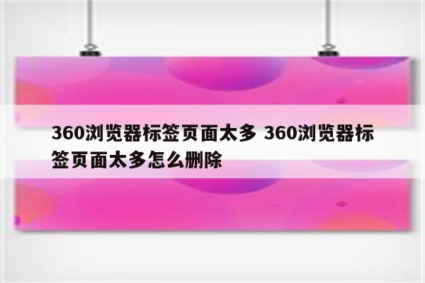 360浏览器标签页面太多 360浏览器标签页面太多怎么删除