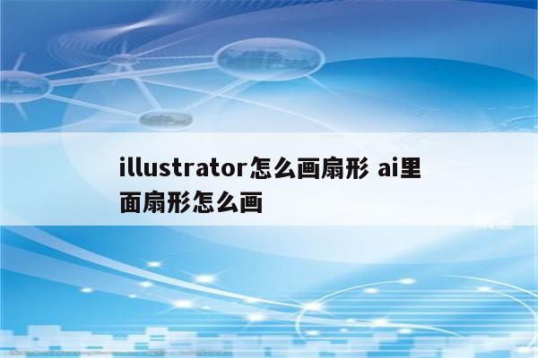 illustrator怎么画扇形 ai里面扇形怎么画