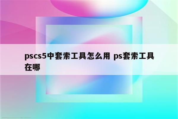 pscs5中套索工具怎么用 ps套索工具在哪