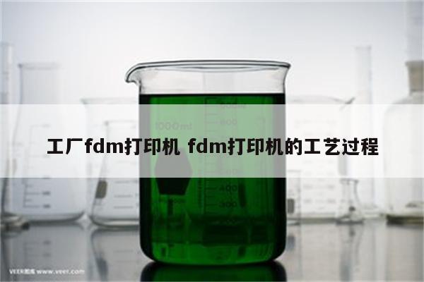 工厂fdm打印机 fdm打印机的工艺过程