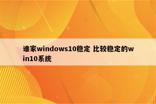 谁家windows10稳定 比较稳定的win10系统