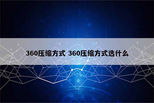 360压缩方式 360压缩方式选什么