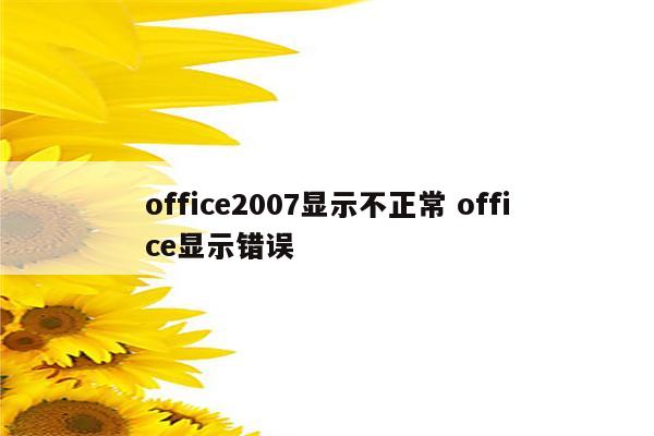 office2007显示不正常 office显示错误