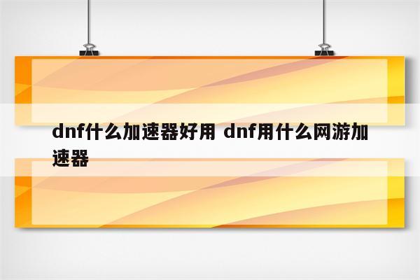 dnf什么加速器好用 dnf用什么网游加速器