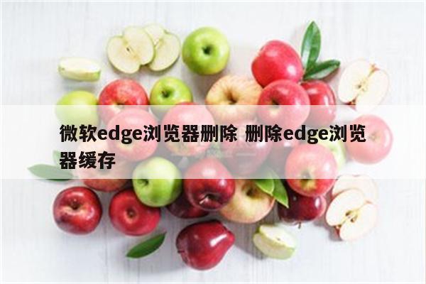 微软edge浏览器删除 删除edge浏览器缓存