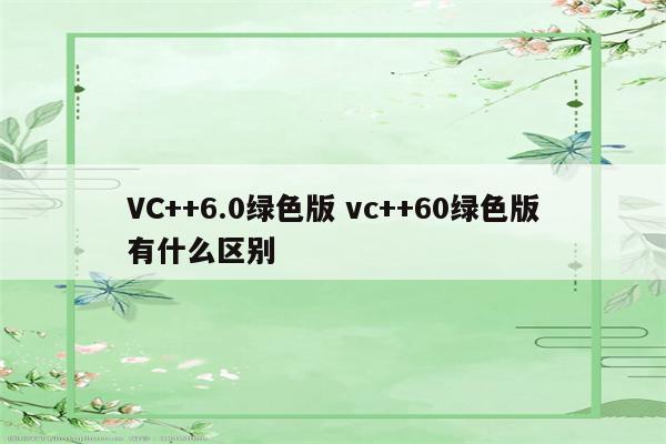 VC++6.0绿色版 vc++60绿色版有什么区别