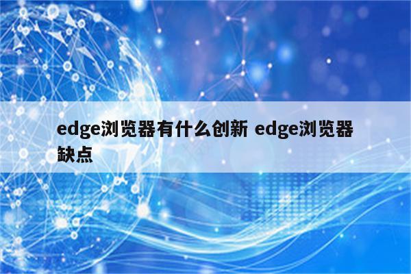 edge浏览器有什么创新 edge浏览器缺点