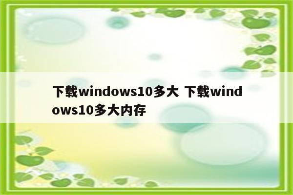 下载windows10多大 下载windows10多大内存