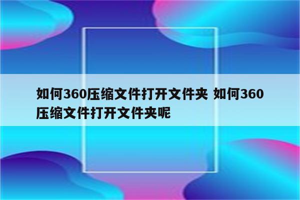 如何360压缩文件打开文件夹 如何360压缩文件打开文件夹呢