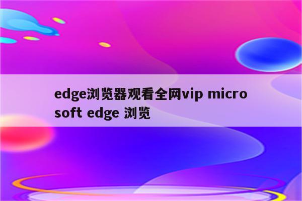 edge浏览器观看全网vip microsoft edge 浏览