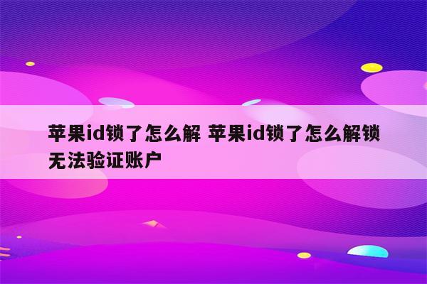 苹果id锁了怎么解 苹果id锁了怎么解锁无法验证账户