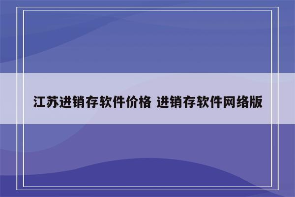 江苏进销存软件价格 进销存软件网络版