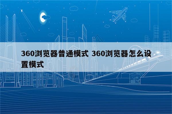 360浏览器普通模式 360浏览器怎么设置模式