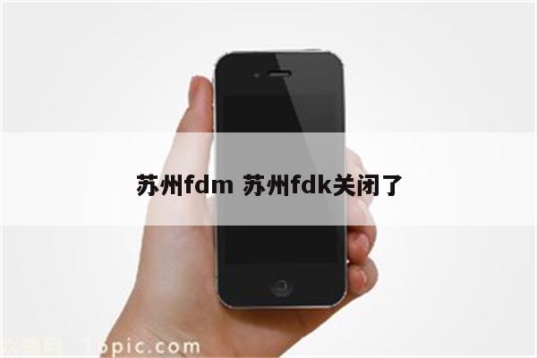 苏州fdm 苏州fdk关闭了