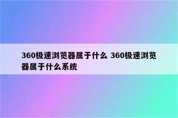 360极速浏览器属于什么 360极速浏览器属于什么系统