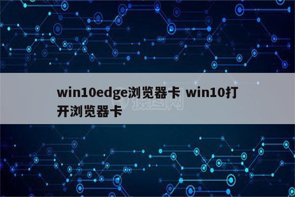 win10edge浏览器卡 win10打开浏览器卡