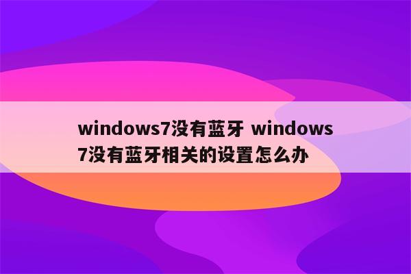 windows7没有蓝牙 windows7没有蓝牙相关的设置怎么办