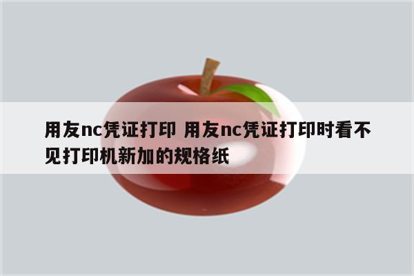 用友nc凭证打印 用友nc凭证打印时看不见打印机新加的规格纸