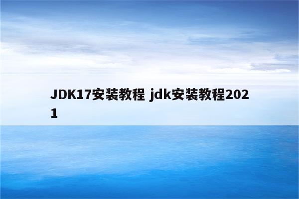 JDK17安装教程 jdk安装教程2021