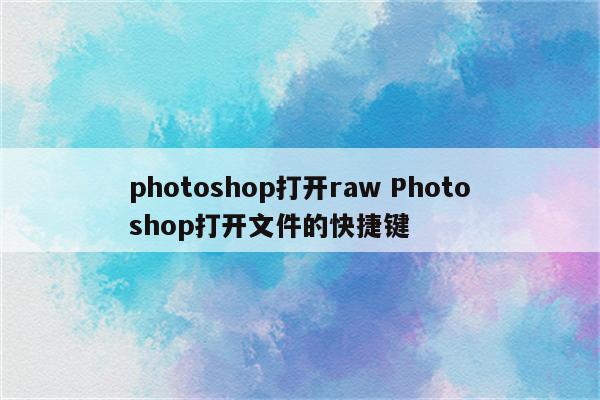 photoshop打开raw Photoshop打开文件的快捷键