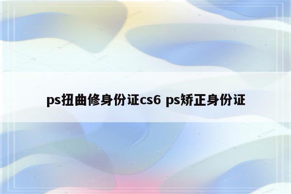 ps扭曲修身份证cs6 ps矫正身份证