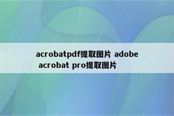 acrobatpdf提取图片 adobe acrobat pro提取图片