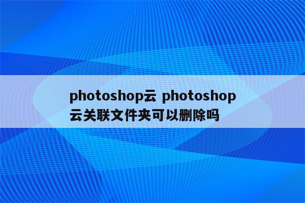 photoshop云 photoshop云关联文件夹可以删除吗