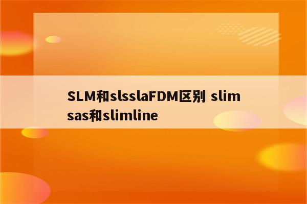 SLM和slsslaFDM区别 slimsas和slimline