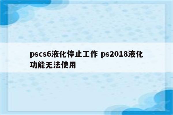 pscs6液化停止工作 ps2018液化功能无法使用