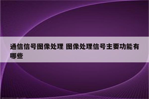 通信信号图像处理 图像处理信号主要功能有哪些