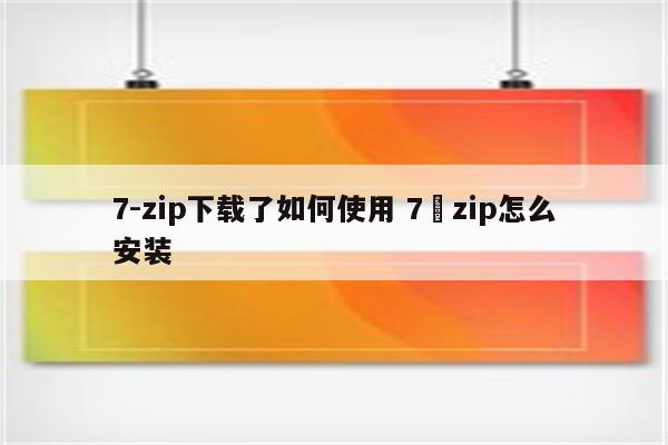 7-zip下载了如何使用 7–zip怎么安装