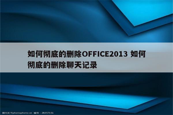 如何彻底的删除OFFICE2013 如何彻底的删除聊天记录