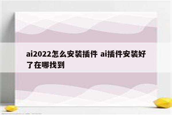 ai2022怎么安装插件 ai插件安装好了在哪找到