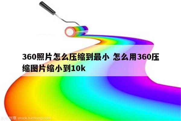 360照片怎么压缩到最小 怎么用360压缩图片缩小到10k