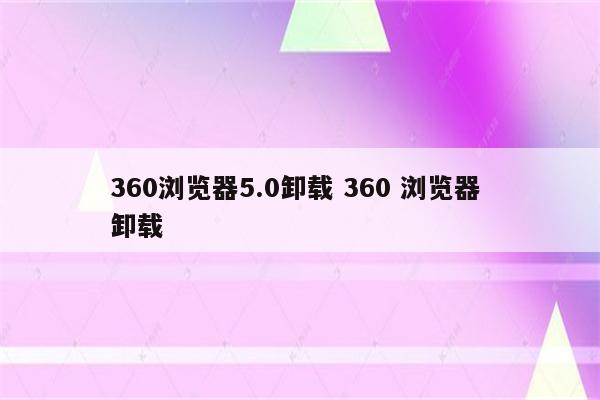 360浏览器5.0卸载 360 浏览器 卸载