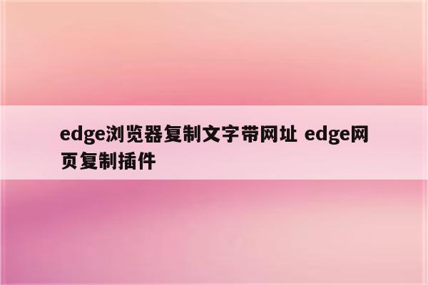 edge浏览器复制文字带网址 edge网页复制插件