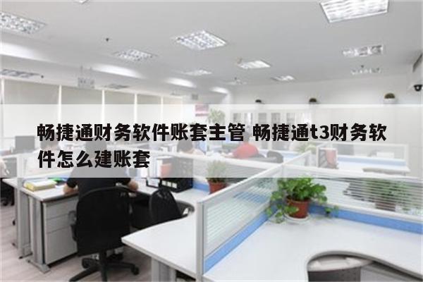 畅捷通财务软件账套主管 畅捷通t3财务软件怎么建账套