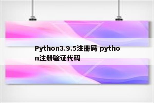 Python3.9.5注册码 python注册验证代码