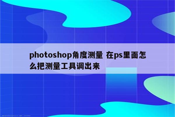 photoshop角度测量 在ps里面怎么把测量工具调出来